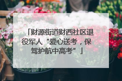 财源街道财西社区退役军人“爱心送考，保驾护航中高考”