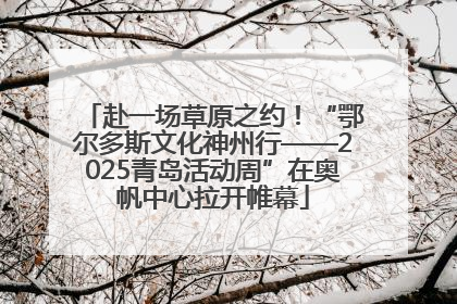 赴一场草原之约！“鄂尔多斯文化神州行——2025青岛活动周”在奥帆中心拉开帷幕
