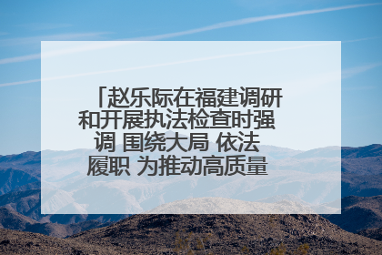 赵乐际在福建调研和开展执法检查时强调 围绕大局 依法履职 为推动高质量发展作出人大贡献