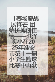 赛场鏖战展锋芒 团结拼搏创佳绩——洪泽实小在2025年淮安市第十一届小学生篮球比赛中再获佳绩