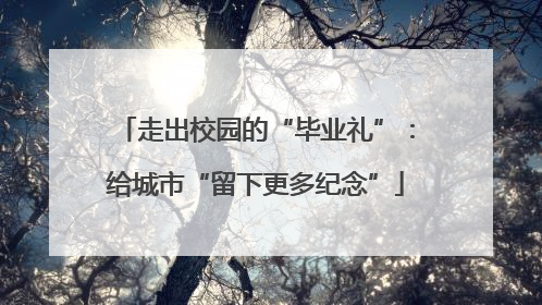 走出校园的“毕业礼”：给城市“留下更多纪念”