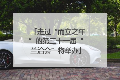 走过“而立之年”的第三十一届“兰洽会”将举办