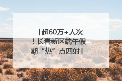 超60万+人次！长春新区端午假期“热”点四射