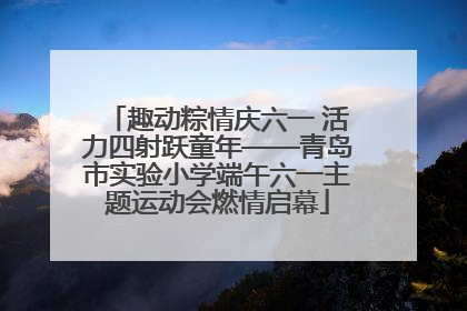 趣动粽情庆六一 活力四射跃童年——青岛市实验小学端午六一主题运动会燃情启幕