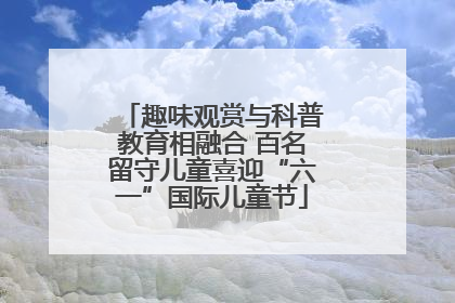 趣味观赏与科普教育相融合 百名留守儿童喜迎“六一”国际儿童节