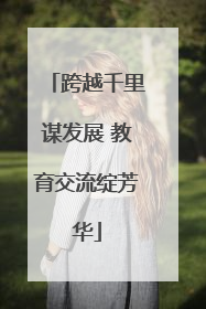 跨越千里谋发展 教育交流绽芳华