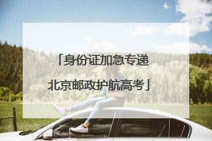 身份证加急专递 北京邮政护航高考