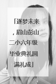 逐梦未来，眉山彭山二小六年级毕业典礼圆满礼成