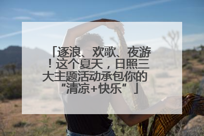 逐浪、欢歌、夜游！这个夏天，日照三大主题活动承包你的 “清凉+快乐”