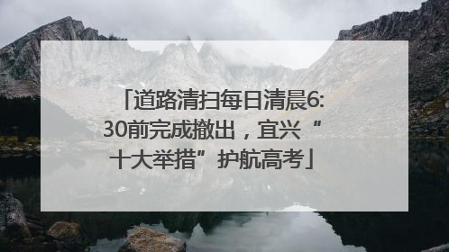 道路清扫每日清晨6:30前完成撤出，宜兴“十大举措”护航高考