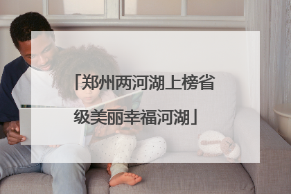 郑州两河湖上榜省级美丽幸福河湖