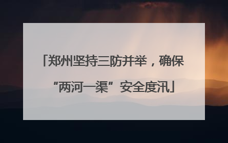 郑州坚持三防并举，确保“两河一渠”安全度汛