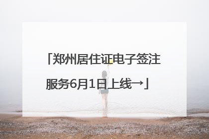 郑州居住证电子签注服务6月1日上线→