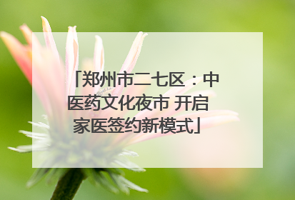 郑州市二七区：中医药文化夜市 开启家医签约新模式