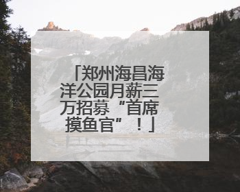 郑州海昌海洋公园月薪三万招募“首席摸鱼官”！