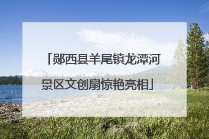郧西县羊尾镇龙潭河景区文创扇惊艳亮相