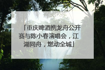重庆啤酒携龙舟公开赛与陈小春演唱会，江湖同舟，燃动全城