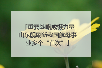 重要战略威慑力量 山东舰刷新我国航母事业多个“首次”