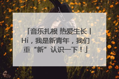 音乐扎根 热爱生长丨Hi，我是新青年，我们重“新”认识一下！