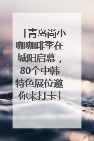 青岛尚小咖咖啡季在城阳启幕，80个中韩特色展位邀你来打卡