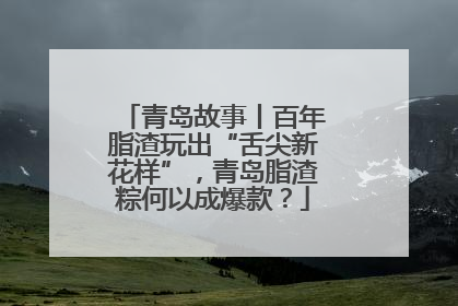青岛故事丨百年脂渣玩出“舌尖新花样”，青岛脂渣粽何以成爆款？