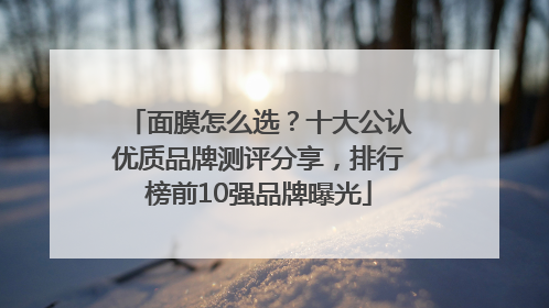 面膜怎么选？十大公认优质品牌测评分享，排行榜前10强品牌曝光