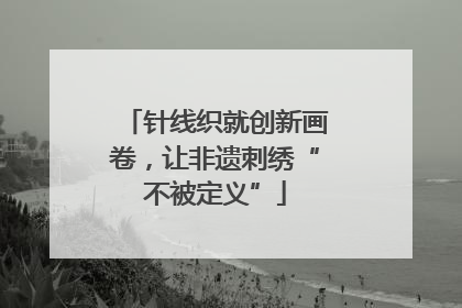 针线织就创新画卷，让非遗刺绣“不被定义”