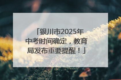 银川市2025年中考时间确定，教育局发布重要提醒！