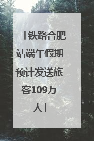 铁路合肥站端午假期预计发送旅客109万人