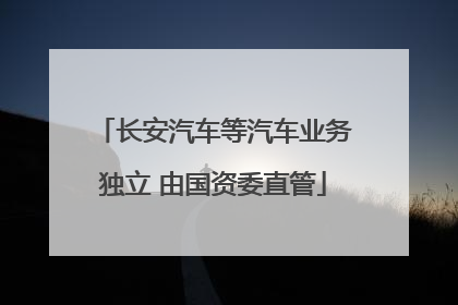 长安汽车等汽车业务独立 由国资委直管