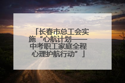 长春市总工会实施“心航计划——中考职工家庭全程心理护航行动”