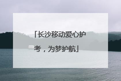 长沙移动爱心护考，为梦护航