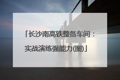 长沙南高铁整备车间：实战演练强能力(图)