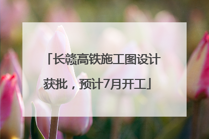 长赣高铁施工图设计获批，预计7月开工