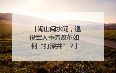 闽山闽水间，退役军人事务改革如何“打深井”？