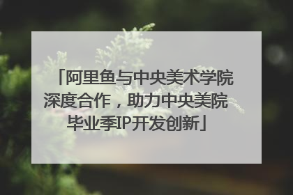 阿里鱼与中央美术学院深度合作，助力中央美院毕业季IP开发创新