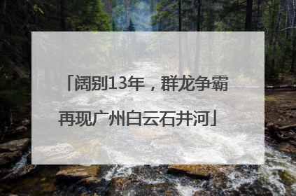 阔别13年，群龙争霸再现广州白云石井河