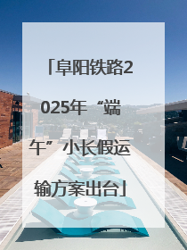阜阳铁路2025年“端午”小长假运输方案出台