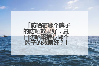 防晒霜哪个牌子的防晒效果好，夏日防晒霜推荐哪个牌子的效果好？