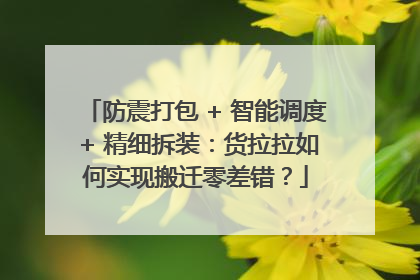 防震打包 + 智能调度 + 精细拆装：货拉拉如何实现搬迁零差错？