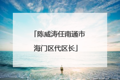 陈威涛任南通市海门区代区长