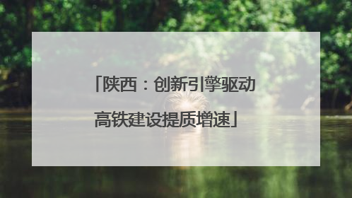 陕西：创新引擎驱动高铁建设提质增速