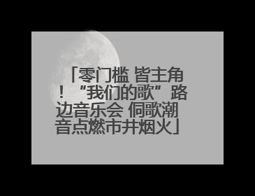 零门槛 皆主角！“我们的歌”路边音乐会 侗歌潮音点燃市井烟火