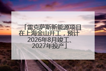 雷克萨斯新能源项目在上海金山开工，预计2026年8月竣工、2027年投产