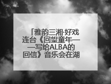 雅韵三湘·好戏连台《回望童年——写给ALBA的回信》音乐会在湖南音乐厅唱响
