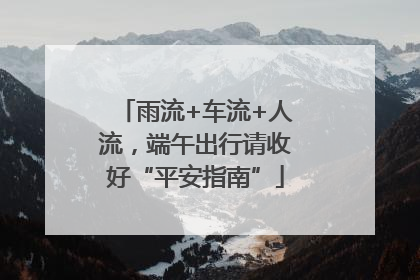 雨流+车流+人流，端午出行请收好“平安指南”