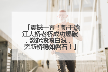 震撼一幕！新干赣江大桥老桥成功爆破，激起滚滚白浪，一旁新桥稳如磐石！