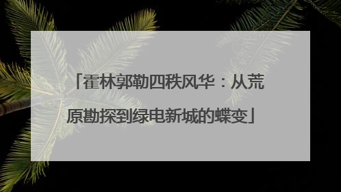 霍林郭勒四秩风华：从荒原勘探到绿电新城的蝶变