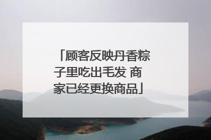 顾客反映丹香粽子里吃出毛发 商家已经更换商品