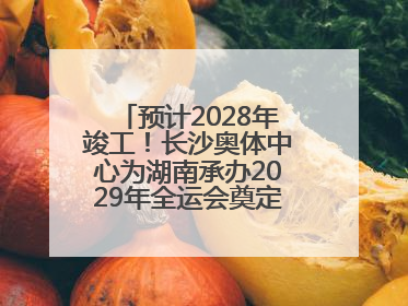 预计2028年竣工！长沙奥体中心为湖南承办2029年全运会奠定坚实基础